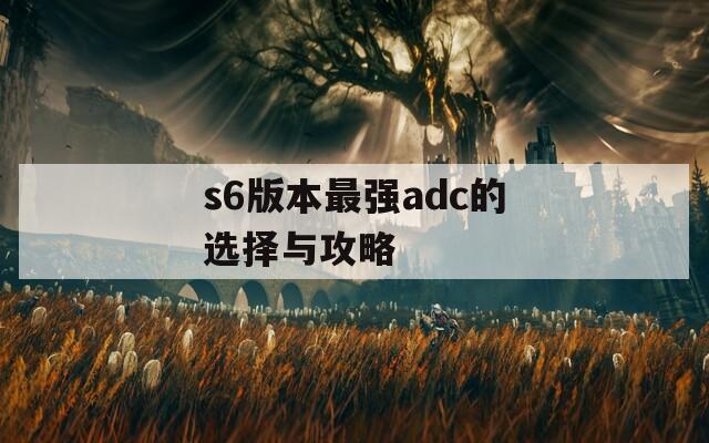 s6版本最强adc的选择与攻略