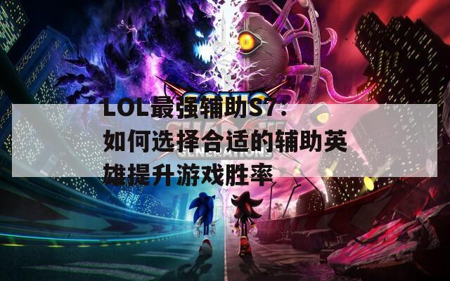 LOL最强辅助S7：如何选择合适的辅助英雄提升游戏胜率