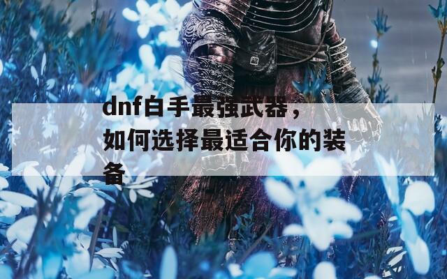 dnf白手最强武器，如何选择最适合你的装备