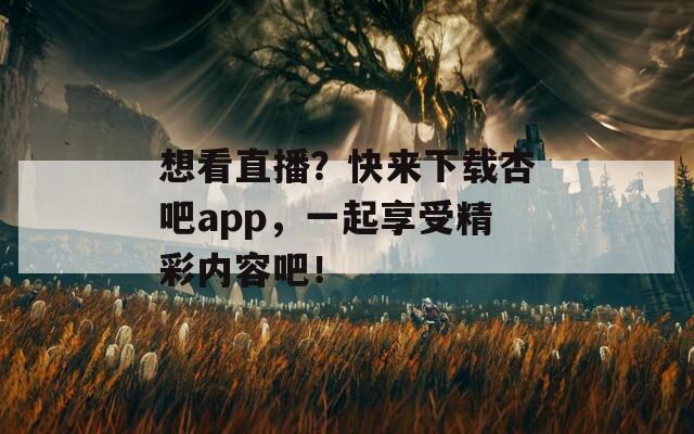 想看直播？快来下载杏吧app，一起享受精彩内容吧！