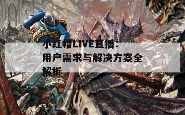 小红帽LIVE直播：用户需求与解决方案全解析