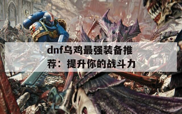 dnf乌鸡最强装备推荐：提升你的战斗力