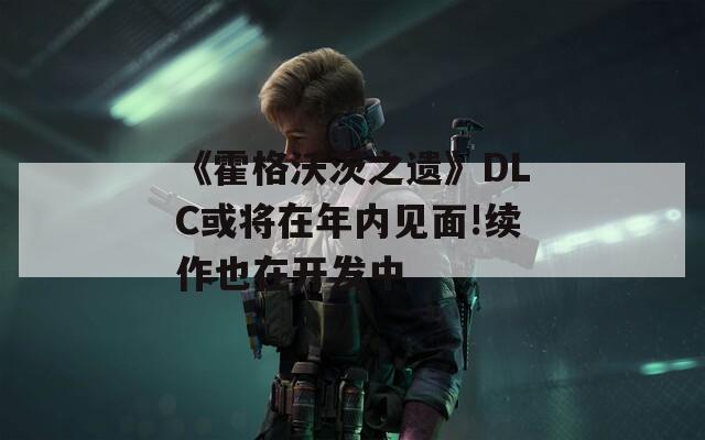 《霍格沃茨之遗》DLC或将在年内见面!续作也在开发中