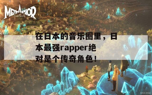 在日本的音乐圈里，日本最强rapper绝对是个传奇角色！