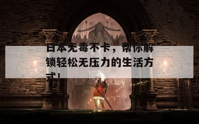 日本无毒不卡，帮你解锁轻松无压力的生活方式！