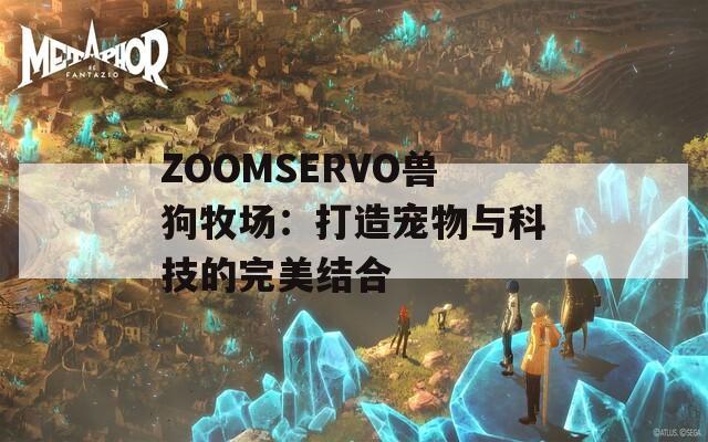 ZOOMSERVO兽狗牧场：打造宠物与科技的完美结合