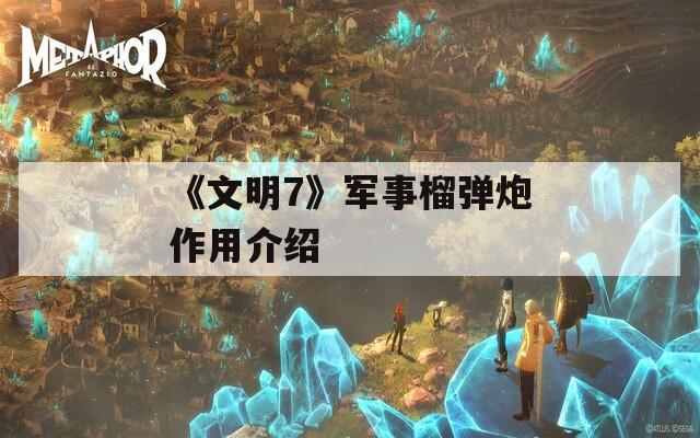 《文明7》军事榴弹炮作用介绍