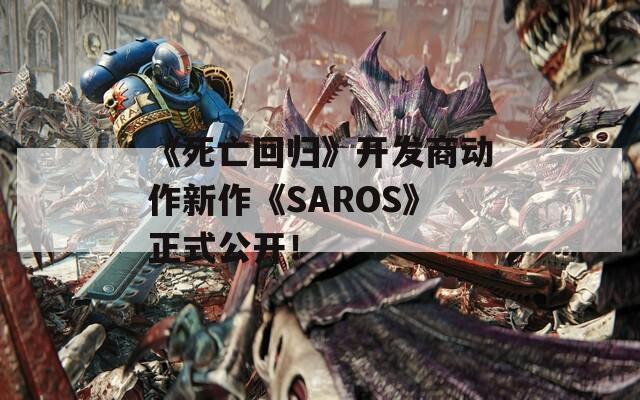 《死亡回归》开发商动作新作《SAROS》正式公开！