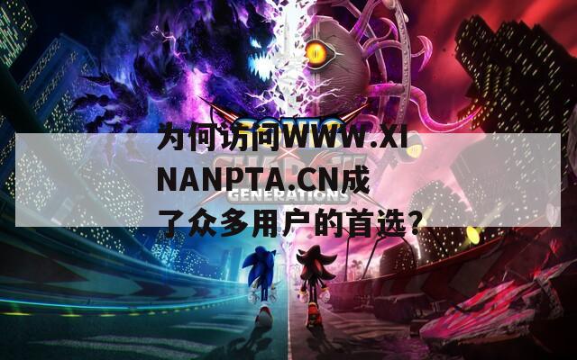 为何访问WWW.XINANPTA.CN成了众多用户的首选？