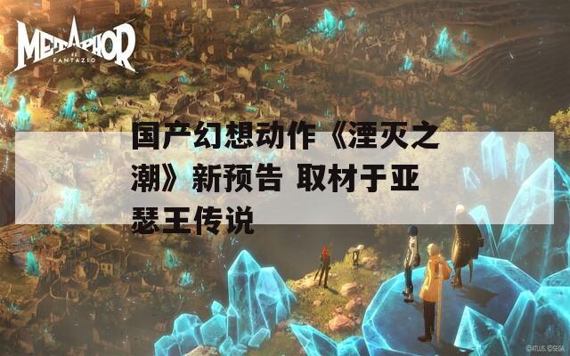 国产幻想动作《湮灭之潮》新预告 取材于亚瑟王传说