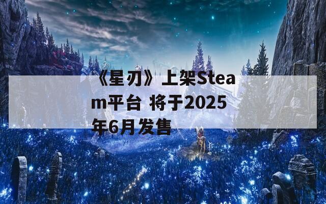 《星刃》上架Steam平台 将于2025年6月发售