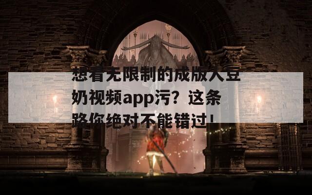 想看无限制的成版人豆奶视频app污？这条路你绝对不能错过！