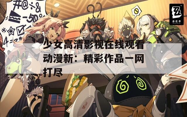 少女高清影视在线观看动漫新：精彩作品一网打尽