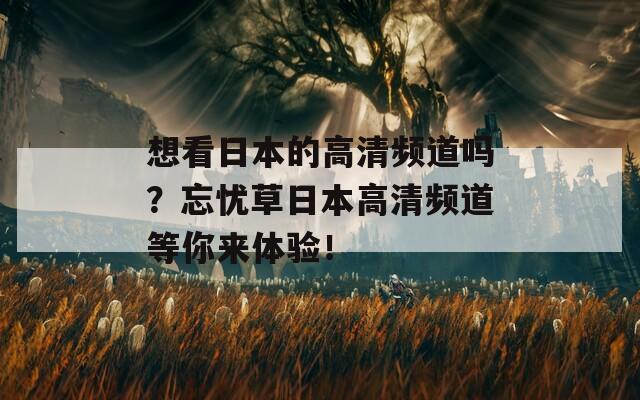 想看日本的高清频道吗？忘忧草日本高清频道等你来体验！