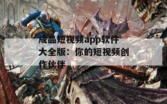 成品短视频app软件大全版：你的短视频创作伙伴