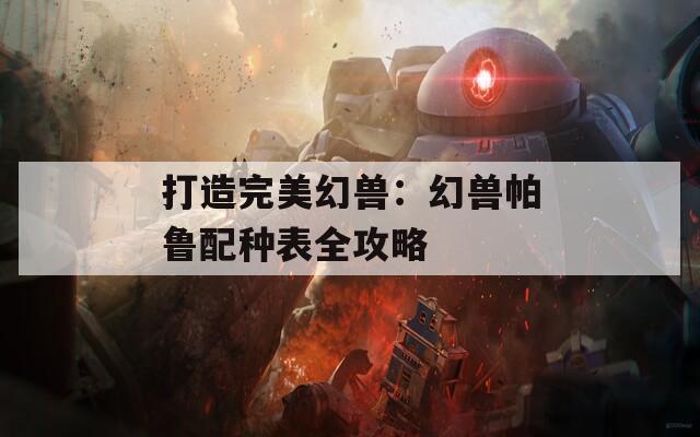 打造完美幻兽：幻兽帕鲁配种表全攻略