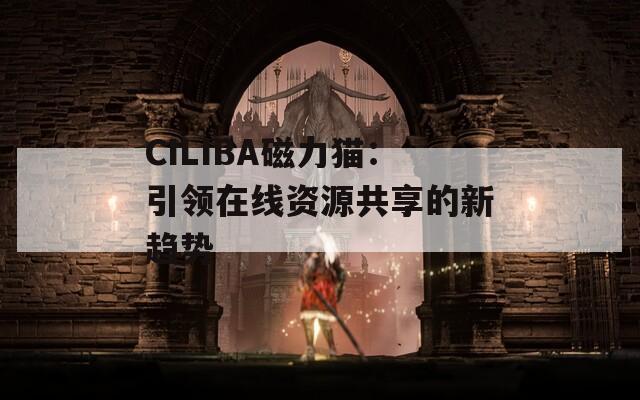 CILIBA磁力猫：引领在线资源共享的新趋势