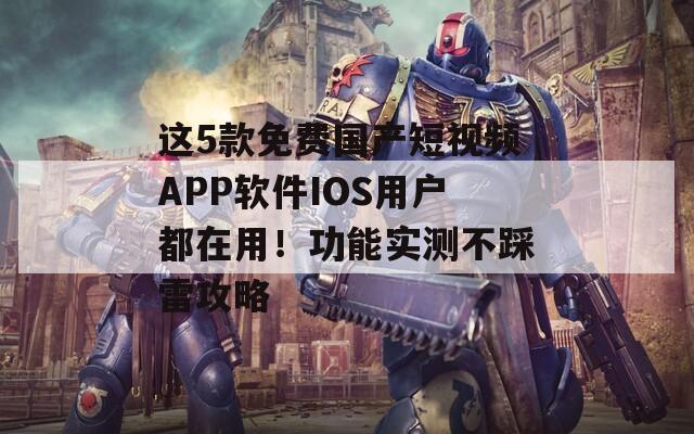 这5款免费国产短视频APP软件IOS用户都在用！功能实测不踩雷攻略