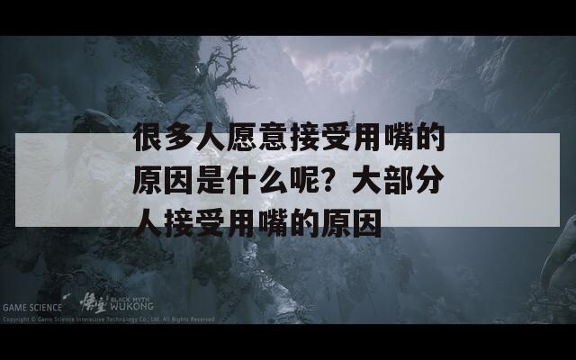 很多人愿意接受用嘴的原因是什么呢？大部分人接受用嘴的原因