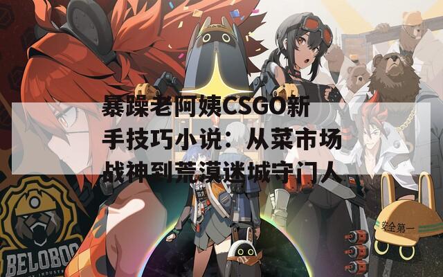 暴躁老阿姨CSGO新手技巧小说：从菜市场战神到荒漠迷城守门人