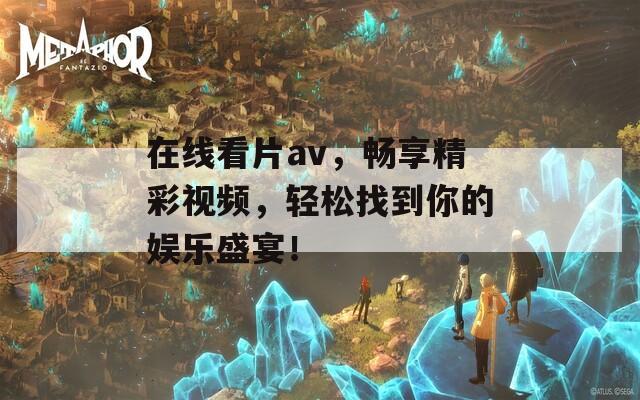 在线看片av，畅享精彩视频，轻松找到你的娱乐盛宴！