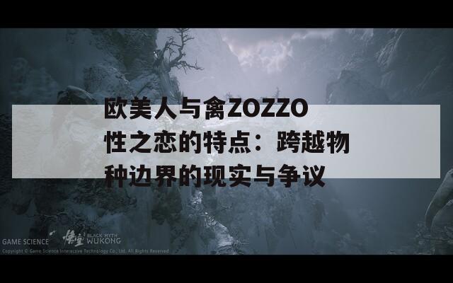 欧美人与禽ZOZZO性之恋的特点：跨越物种边界的现实与争议