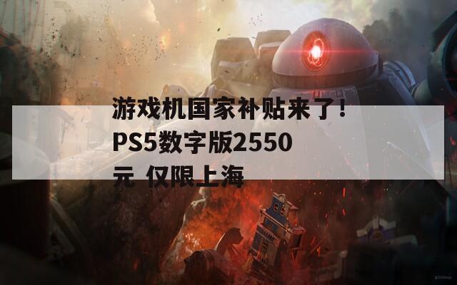 游戏机国家补贴来了！PS5数字版2550元 仅限上海