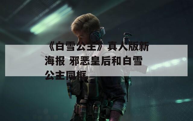 《白雪公主》真人版新海报 邪恶皇后和白雪公主同框