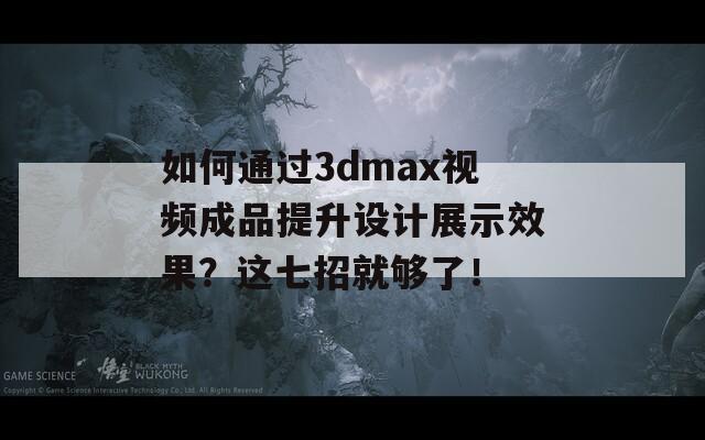 如何通过3dmax视频成品提升设计展示效果？这七招就够了！