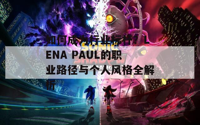 如何成为行业标杆？LENA PAUL的职业路径与个人风格全解析