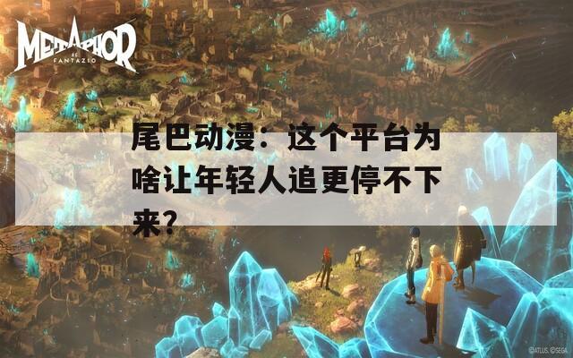 尾巴动漫：这个平台为啥让年轻人追更停不下来？