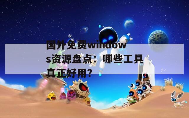 国外免费windows资源盘点：哪些工具真正好用？