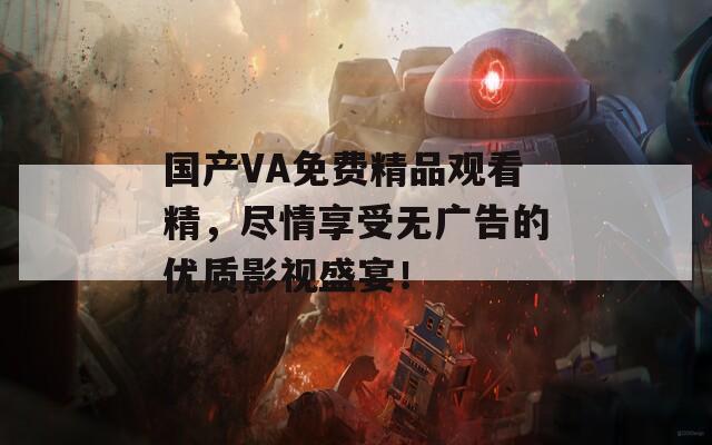 国产VA免费精品观看精，尽情享受无广告的优质影视盛宴！