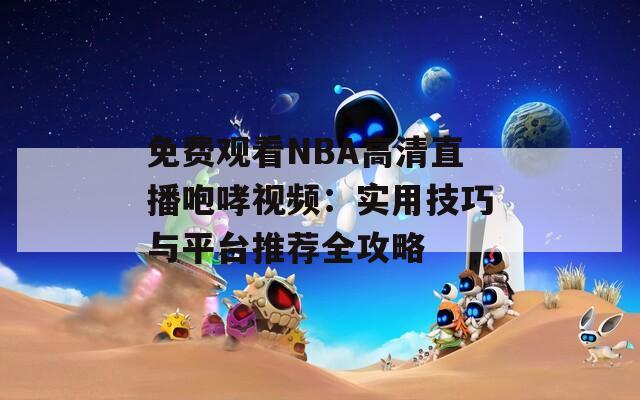 免费观看NBA高清直播咆哮视频：实用技巧与平台推荐全攻略