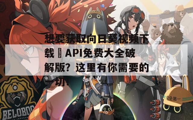 想要获取向日葵视频下载汅API免费大全破解版？这里有你需要的一切！