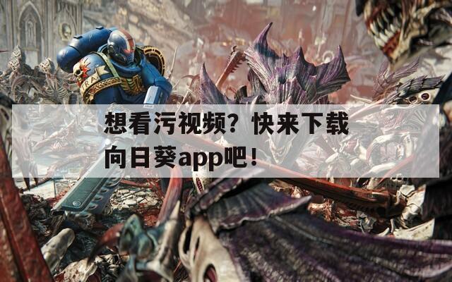 想看污视频？快来下载向日葵app吧！