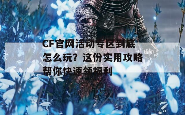 CF官网活动专区到底怎么玩？这份实用攻略帮你快速领福利