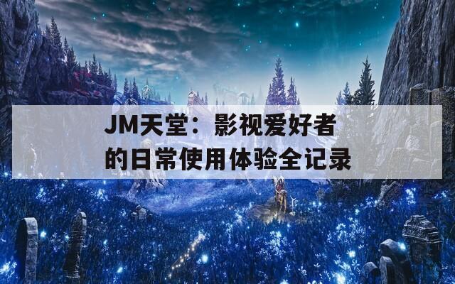 JM天堂：影视爱好者的日常使用体验全记录