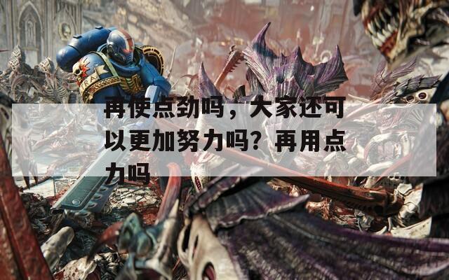 再使点劲吗，大家还可以更加努力吗？再用点力吗