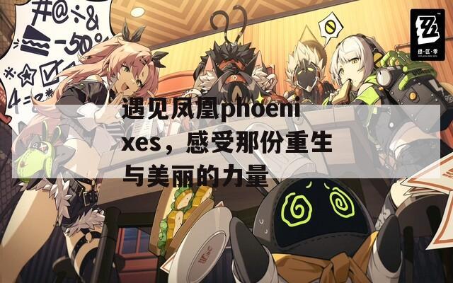 遇见凤凰phoenixes，感受那份重生与美丽的力量