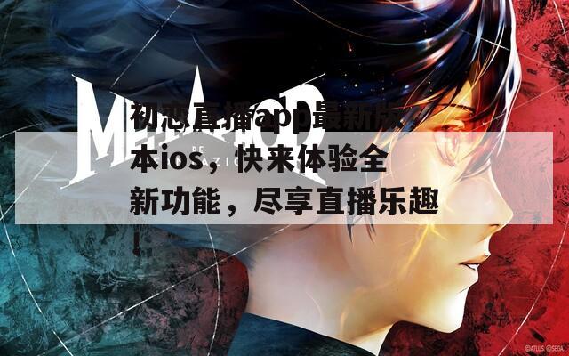 初恋直播app最新版本ios，快来体验全新功能，尽享直播乐趣！