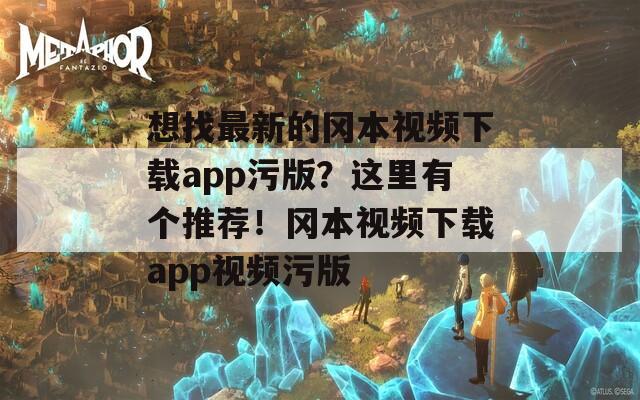 想找最新的冈本视频下载app污版？这里有个推荐！冈本视频下载app视频污版