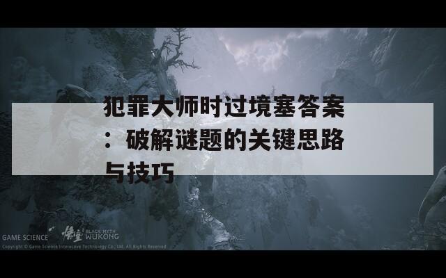 犯罪大师时过境塞答案：破解谜题的关键思路与技巧