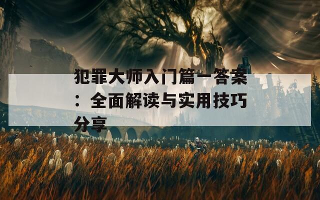 犯罪大师入门篇一答案：全面解读与实用技巧分享