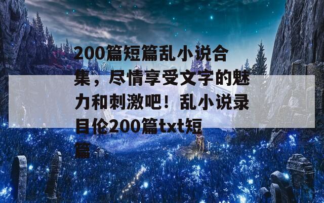 200篇短篇乱小说合集，尽情享受文字的魅力和刺激吧！乱小说录目伦200篇txt短篇