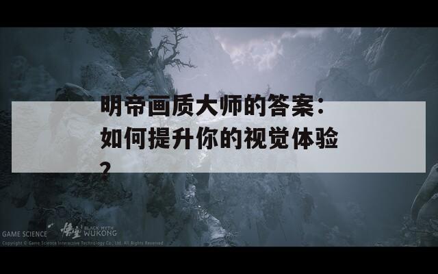 明帝画质大师的答案：如何提升你的视觉体验？