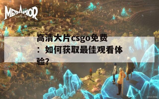 高清大片csgo免费：如何获取最佳观看体验？