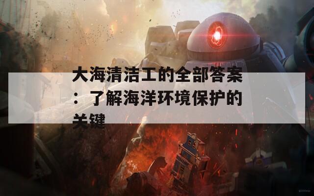 大海清洁工的全部答案：了解海洋环境保护的关键