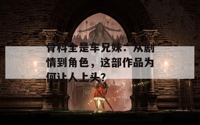 骨科全是车兄妹：从剧情到角色，这部作品为何让人上头？