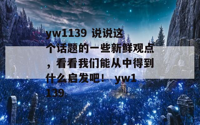 yw1139 说说这个话题的一些新鲜观点，看看我们能从中得到什么启发吧！ yw1139